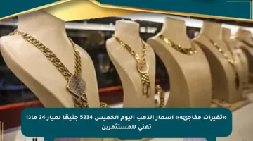 «تغيرات مفاجئة» أسعار الذهب اليوم الخميس 5234 جنيهًا لعيار 24 ماذا تعني للمستثمرين